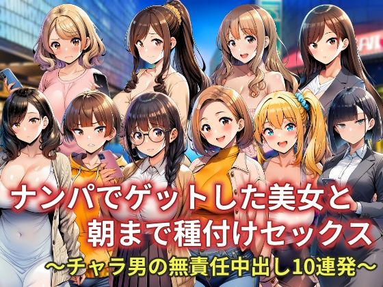 ナンパでゲットした美女と朝まで種付けセックス〜チャラ男の無責任中出し10連発〜