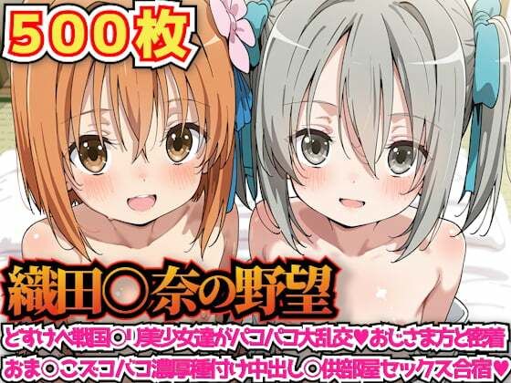 織田○奈の野望 〜どすけべ戦国○リ美少女達がパコパコ大乱交おじさま方と密着おま○こズコバコ濃厚種付け中出し○供部屋セックス合宿〜