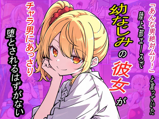 「あんな男絶対ムリ！」と言っていた陸上部エースで幼なじみの彼女が、チャラ男にあっさり堕とされるはずがない