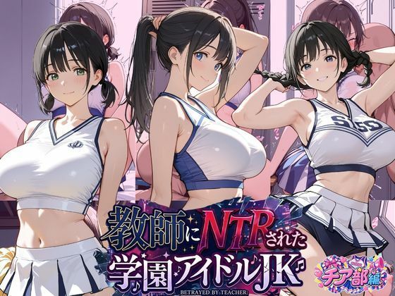 教師にNTRされた学園アイドルJ〇 チア部編 憧れ美少女たちの快楽堕ち