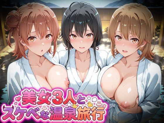 美女3人とスケベな温泉旅行〜雪ノ下雪乃・由比ヶ浜結衣・一色いろは